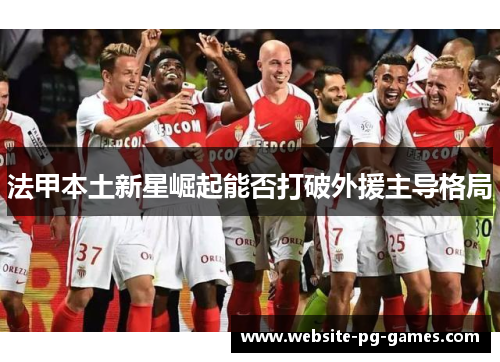 法甲本土新星崛起能否打破外援主导格局