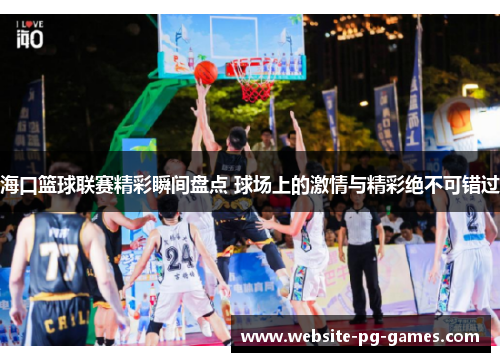 海口篮球联赛精彩瞬间盘点 球场上的激情与精彩绝不可错过