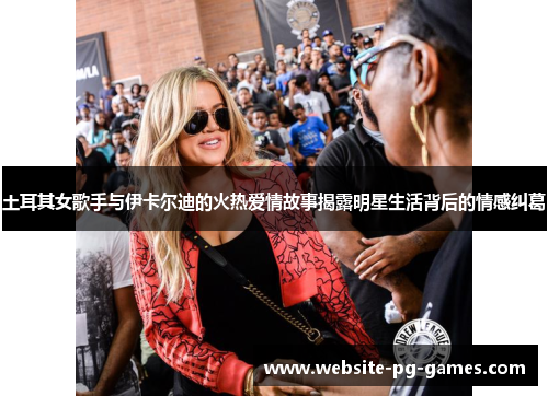 土耳其女歌手与伊卡尔迪的火热爱情故事揭露明星生活背后的情感纠葛