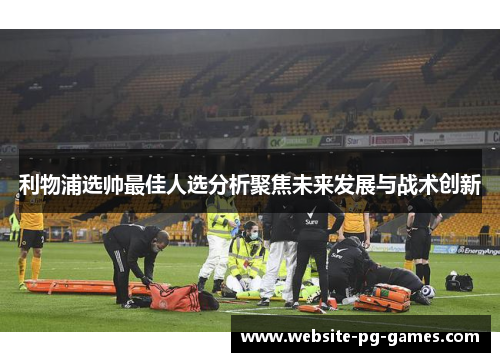 利物浦选帅最佳人选分析聚焦未来发展与战术创新
