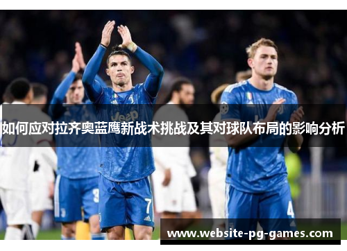 如何应对拉齐奥蓝鹰新战术挑战及其对球队布局的影响分析