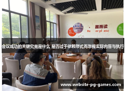 会议成功的关键究竟是什么 是否过于依赖形式而忽视实际内容与执行