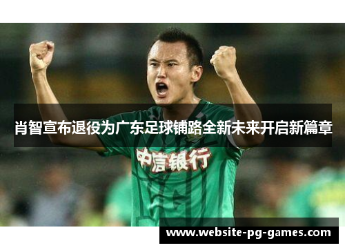 肖智宣布退役为广东足球铺路全新未来开启新篇章