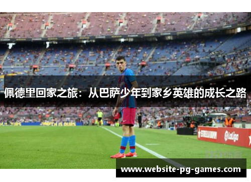 佩德里回家之旅：从巴萨少年到家乡英雄的成长之路