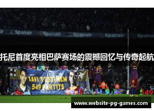 托尼首度亮相巴萨赛场的震撼回忆与传奇起航