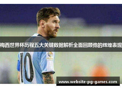 梅西世界杯历程五大关键数据解析全面回顾他的辉煌表现