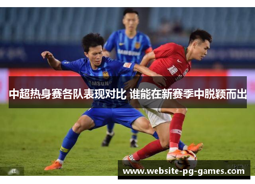 中超热身赛各队表现对比 谁能在新赛季中脱颖而出