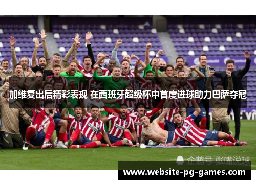 加维复出后精彩表现 在西班牙超级杯中首度进球助力巴萨夺冠
