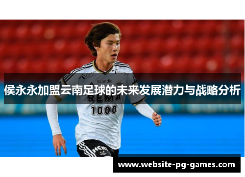 侯永永加盟云南足球的未来发展潜力与战略分析