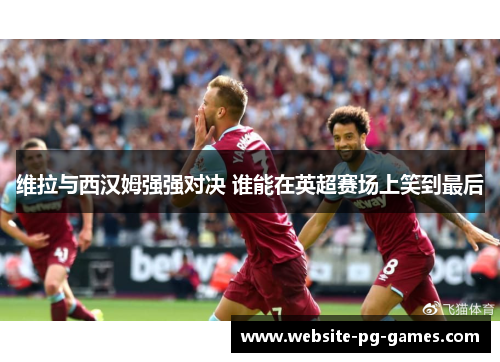 维拉与西汉姆强强对决 谁能在英超赛场上笑到最后