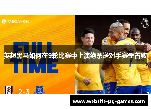 英超黑马如何在9轮比赛中上演绝杀送对手赛季首败