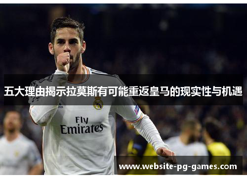 五大理由揭示拉莫斯有可能重返皇马的现实性与机遇