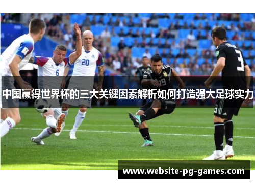 中国赢得世界杯的三大关键因素解析如何打造强大足球实力