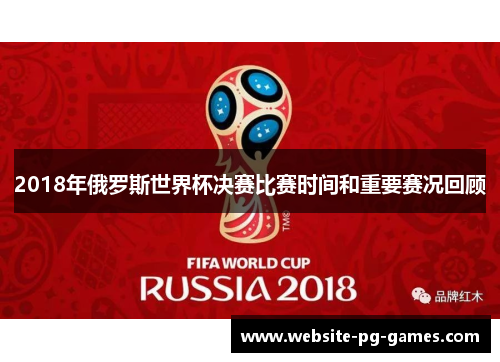 2018年俄罗斯世界杯决赛比赛时间和重要赛况回顾