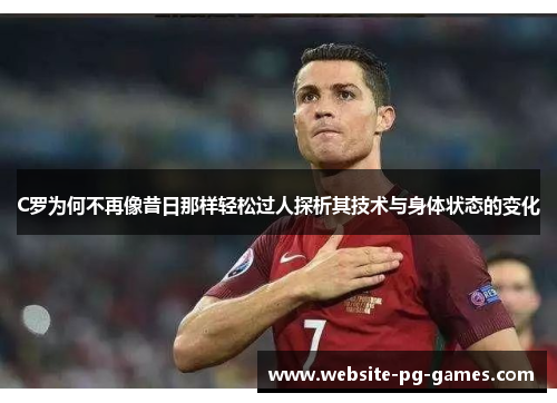 C罗为何不再像昔日那样轻松过人探析其技术与身体状态的变化