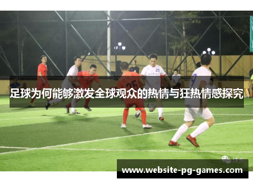 足球为何能够激发全球观众的热情与狂热情感探究