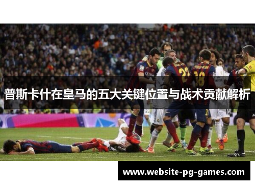 普斯卡什在皇马的五大关键位置与战术贡献解析