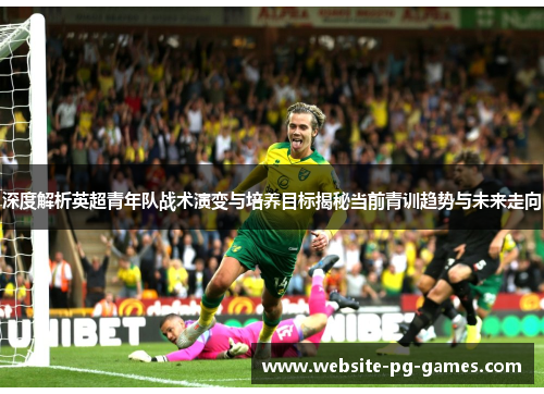 深度解析英超青年队战术演变与培养目标揭秘当前青训趋势与未来走向