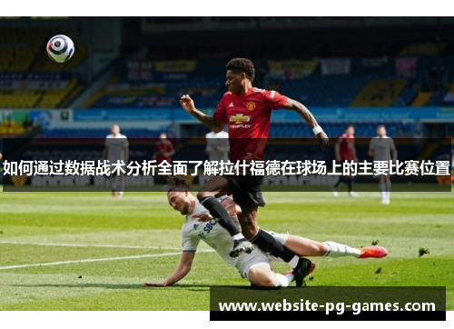 如何通过数据战术分析全面了解拉什福德在球场上的主要比赛位置