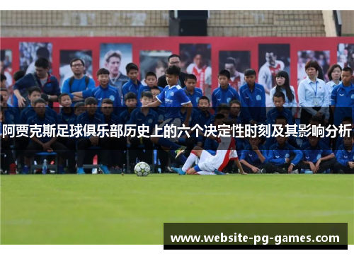 阿贾克斯足球俱乐部历史上的六个决定性时刻及其影响分析
