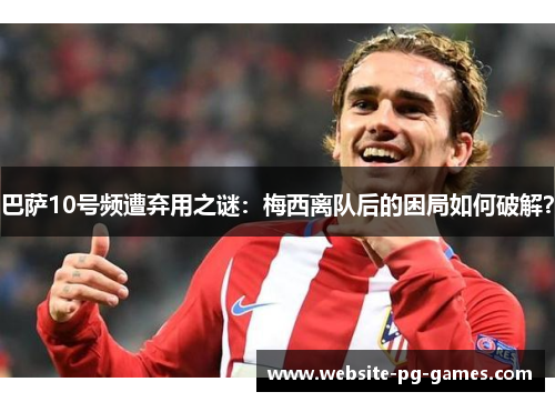 巴萨10号频遭弃用之谜:梅西离队后的困局如何破解? 巴萨10号频遭弃用之谜:梅西离队后的困局如何破解?