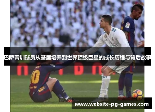 巴萨青训球员从基层培养到世界顶级巨星的成长历程与背后故事
