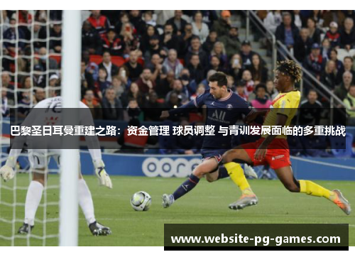 巴黎圣日耳曼重建之路：资金管理 球员调整 与青训发展面临的多重挑战