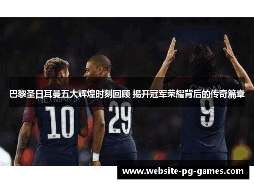 巴黎圣日耳曼五大辉煌时刻回顾 揭开冠军荣耀背后的传奇篇章 巴黎圣日耳曼五大辉煌时刻回顾 揭开冠军荣耀背后的传奇篇章
