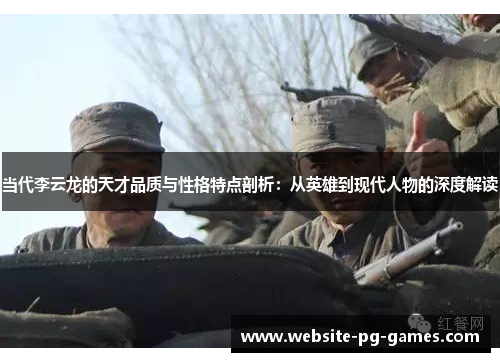 当代李云龙的天才品质与性格特点剖析:从英雄到现代人物的深度解读 当代李云龙的天才品质与性格特点剖析:从英雄到现代人物的深度解读