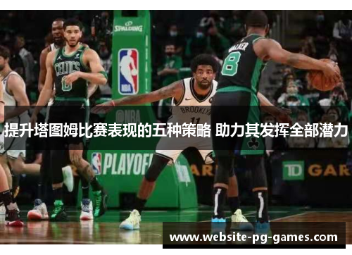 提升塔图姆比赛表现的五种策略 助力其发挥全部潜力