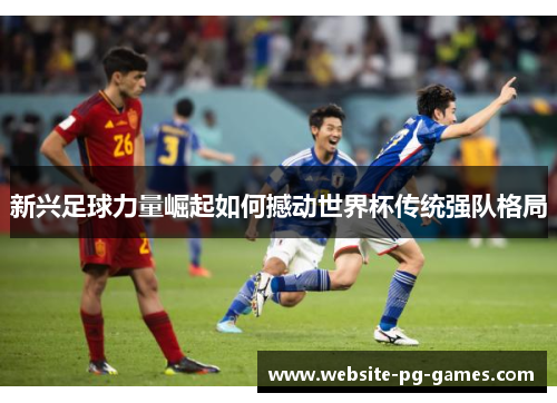 新兴足球力量崛起如何撼动世界杯传统强队格局