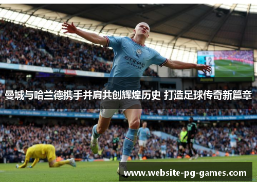 曼城与哈兰德携手并肩共创辉煌历史 打造足球传奇新篇章