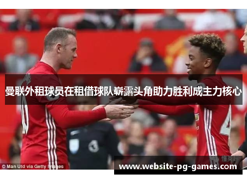 曼联外租球员在租借球队崭露头角助力胜利成主力核心