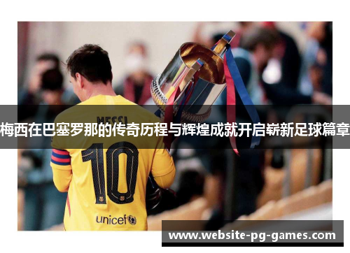 梅西在巴塞罗那的传奇历程与辉煌成就开启崭新足球篇章 梅西在巴塞罗那的传奇历程与辉煌成就开启崭新足球篇章