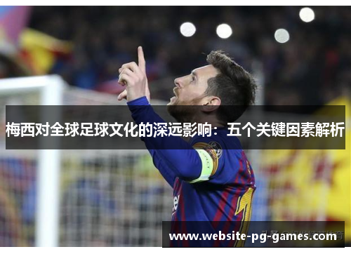 梅西对全球足球文化的深远影响：五个关键因素解析