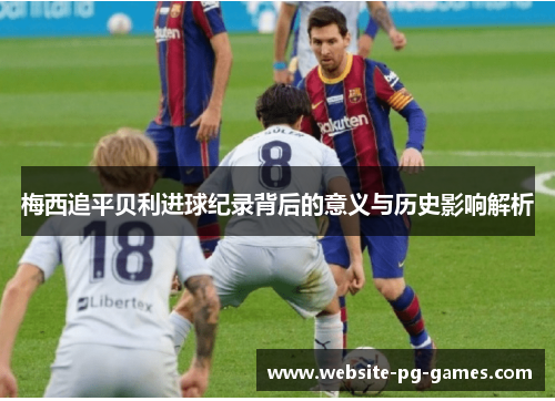 梅西追平贝利进球纪录背后的意义与历史影响解析 梅西追平贝利进球纪录背后的意义与历史影响解析