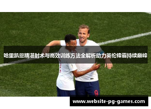 哈里凯恩精湛射术与高效训练方法全解析助力英伦锋霸持续巅峰 哈里凯恩精湛射术与高效训练方法全解析助力英伦锋霸持续巅峰