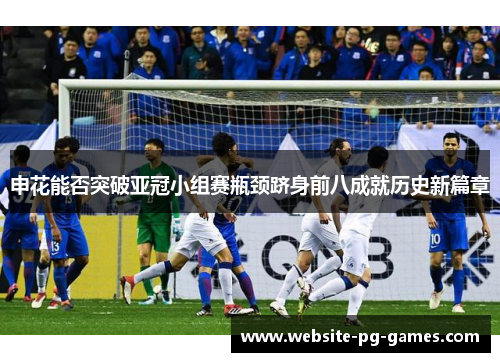申花能否突破亚冠小组赛瓶颈跻身前八成就历史新篇章 申花能否突破亚冠小组赛瓶颈跻身前八成就历史新篇章