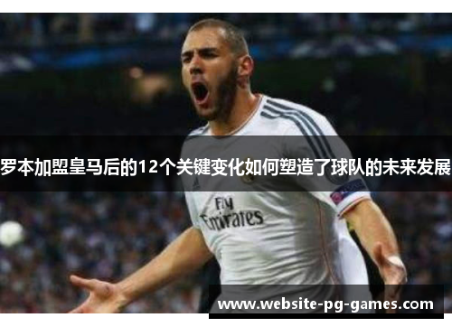 罗本加盟皇马后的12个关键变化如何塑造了球队的未来发展