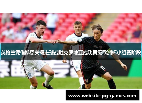 英格兰凭借凯恩关键进球战胜克罗地亚成功晋级欧洲杯小组赛阶段