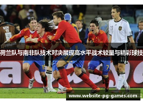 荷兰队与南非队技术对决展现高水平战术较量与精彩球技