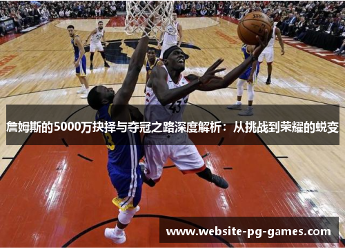 詹姆斯的5000万抉择与夺冠之路深度解析:从挑战到荣耀的蜕变 詹姆斯的5000万抉择与夺冠之路深度解析:从挑战到荣耀的蜕变