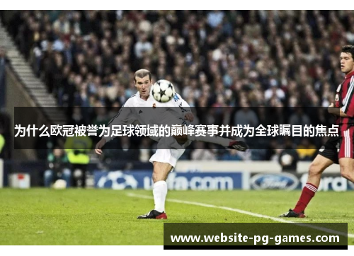为什么欧冠被誉为足球领域的巅峰赛事并成为全球瞩目的焦点 为什么欧冠被誉为足球领域的巅峰赛事并成为全球瞩目的焦点