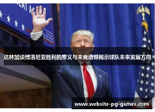 达林加谈博洛尼亚胜利的意义与未竟遗憾揭示球队未来发展方向 达林加谈博洛尼亚胜利的意义与未竟遗憾揭示球队未来发展方向
