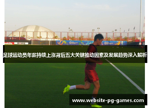 足球运动员年薪持续上涨背后五大关键推动因素及发展趋势深入解析 足球运动员年薪持续上涨背后五大关键推动因素及发展趋势深入解析