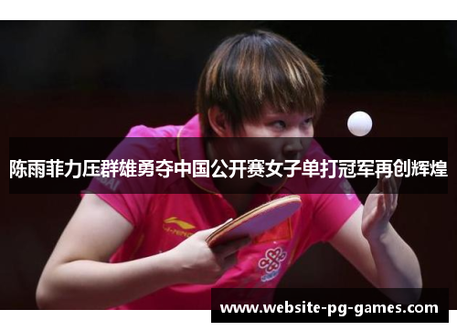 陈雨菲力压群雄勇夺中国公开赛女子单打冠军再创辉煌 陈雨菲力压群雄勇夺中国公开赛女子单打冠军再创辉煌