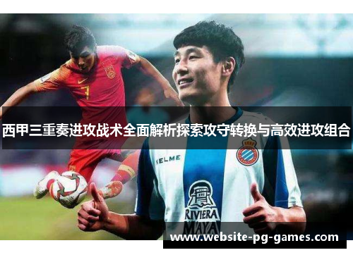 西甲三重奏进攻战术全面解析探索攻守转换与高效进攻组合
