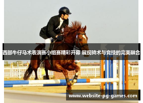 西部牛仔马术表演赛小组赛精彩开幕 展现骑术与竞技的完美融合