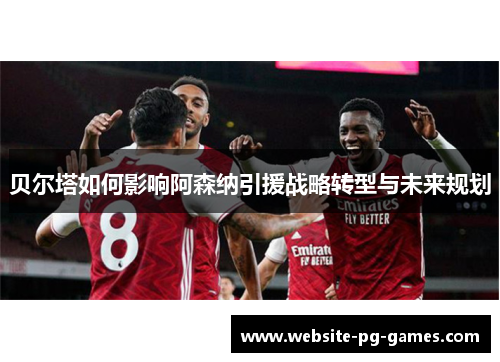 贝尔塔如何影响阿森纳引援战略转型与未来规划