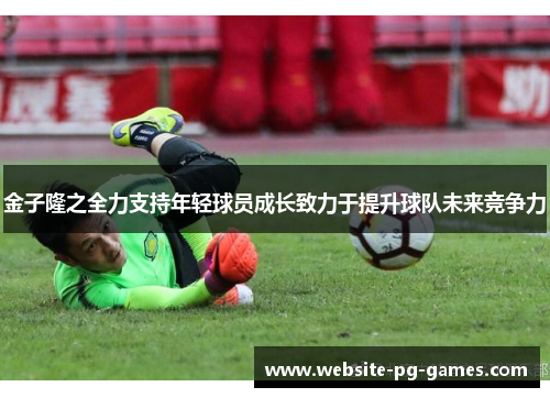 金子隆之全力支持年轻球员成长致力于提升球队未来竞争力 金子隆之全力支持年轻球员成长致力于提升球队未来竞争力